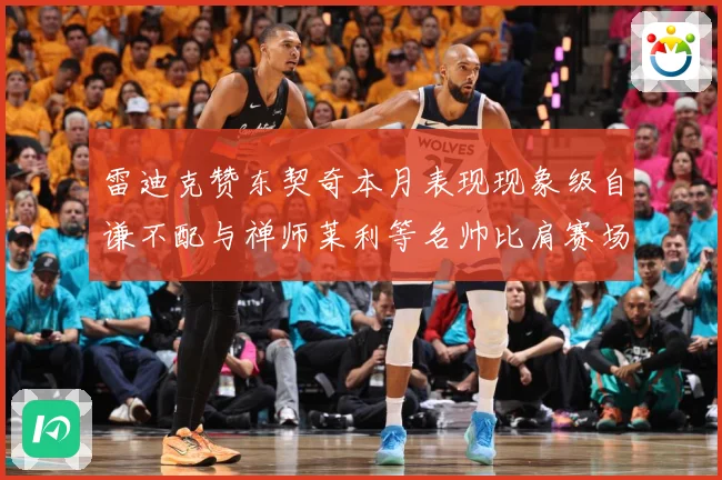 雷迪克赞东契奇本月表现现象级自谦不配与禅师莱利等名帅比肩赛场复盘-深度解析