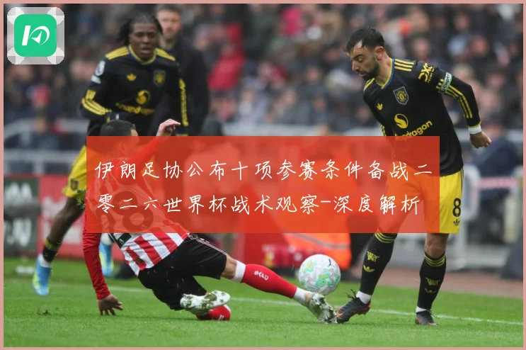 伊朗足协公布十项参赛条件备战二零二六世界杯战术观察-深度解析