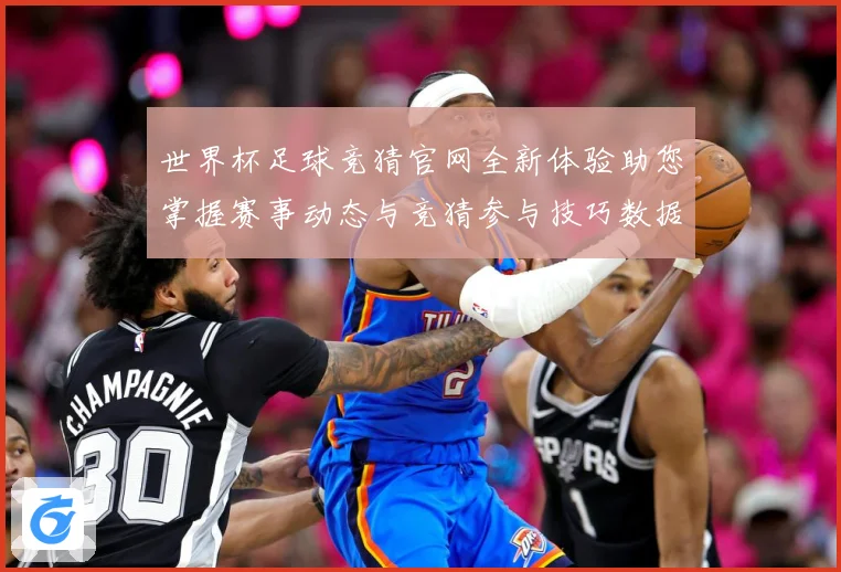 世界杯足球竞猜官网全新体验助您掌握赛事动态与竞猜参与技巧数据研判-深度解析