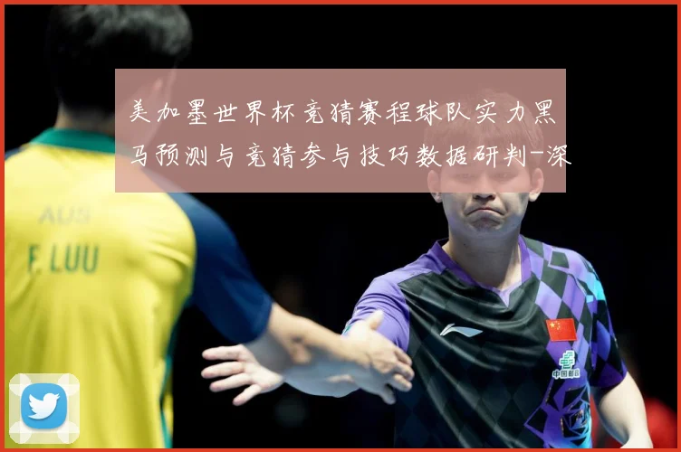美加墨世界杯竞猜赛程球队实力黑马预测与竞猜参与技巧数据研判-深度解析