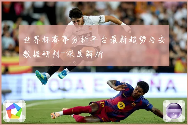 世界杯赛事分析平台最新趋势与安数据研判-深度解析