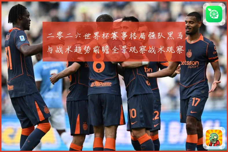 二零二六世界杯赛事格局强队黑马与战术趋势前瞻全景观察战术观察-深度解析