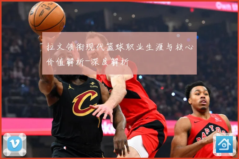 拉文领衔现代篮球职业生涯与核心价值解析-深度解析