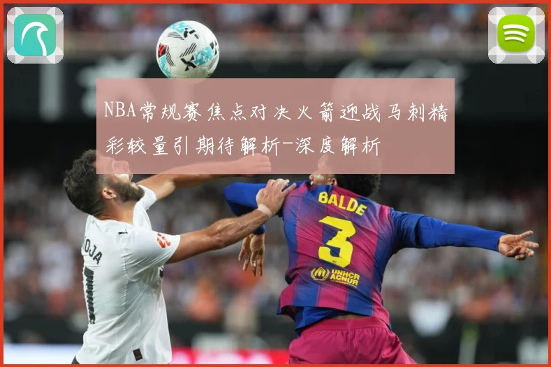 NBA常规赛焦点对决火箭迎战马刺精彩较量引期待解析-深度解析