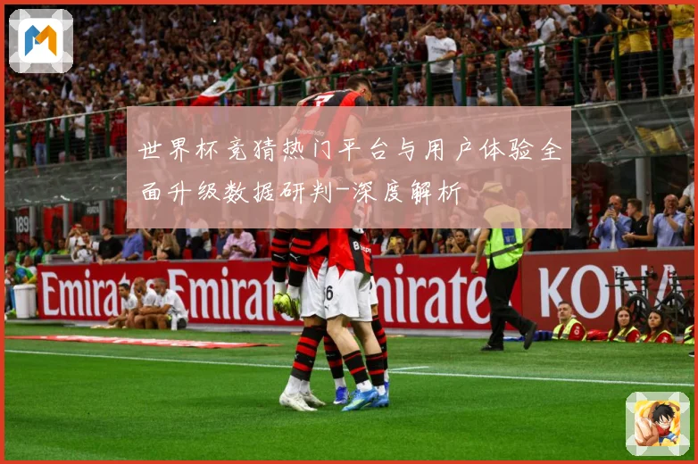 世界杯竞猜热门平台与用户体验全面升级数据研判-深度解析