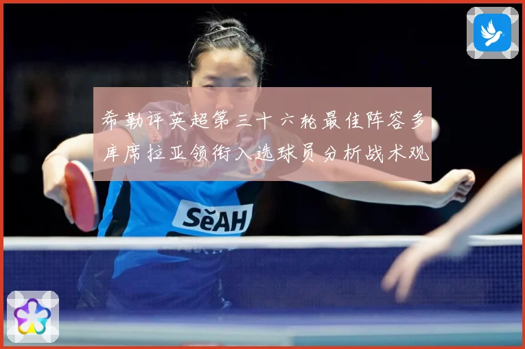 希勒评英超第三十六轮最佳阵容多库席拉亚领衔入选球员分析战术观察-深度解析