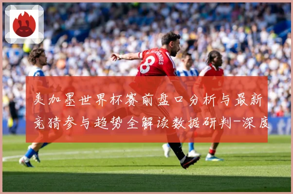 美加墨世界杯赛前盘口分析与最新竞猜参与趋势全解读数据研判-深度解析