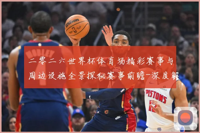 二零二六世界杯体育场精彩赛事与周边设施全景探秘赛事前瞻-深度解析