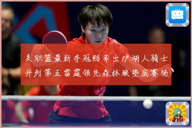 美职篮最新夺冠赔率出炉湖人骑士并列第五雷霆领先森林狼垫底赛场复盘-深度解析