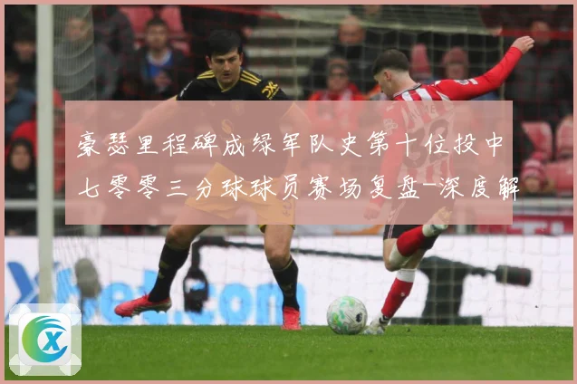 豪瑟里程碑成绿军队史第十位投中七零零三分球球员赛场复盘-深度解析