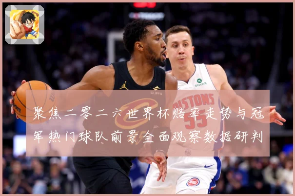 聚焦二零二六世界杯赔率走势与冠军热门球队前景全面观察数据研判-深度解析