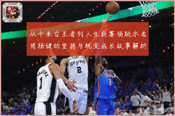 从十米台王者到人生新赛场跳水名将杨健的坚持与蜕变成长故事解析-深度解析