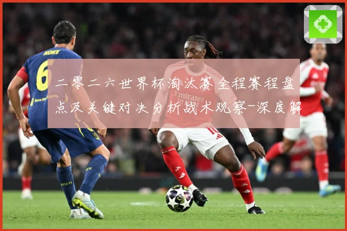 二零二六世界杯淘汰赛全程赛程盘点及关键对决分析战术观察-深度解析