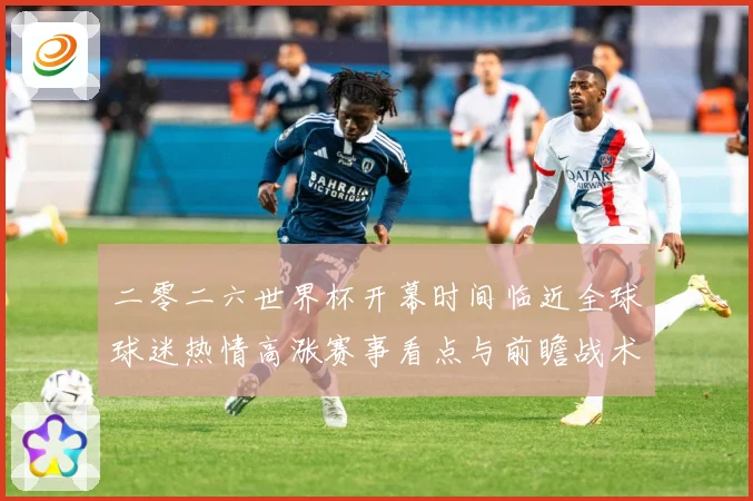 二零二六世界杯开幕时间临近全球球迷热情高涨赛事看点与前瞻战术观察-深度解析