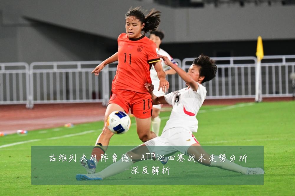 兹维列夫对阵鲁德：ATP巡回赛战术走势分析-深度解析