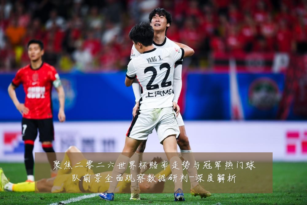 聚焦二零二六世界杯赔率走势与冠军热门球队前景全面观察数据研判-深度解析