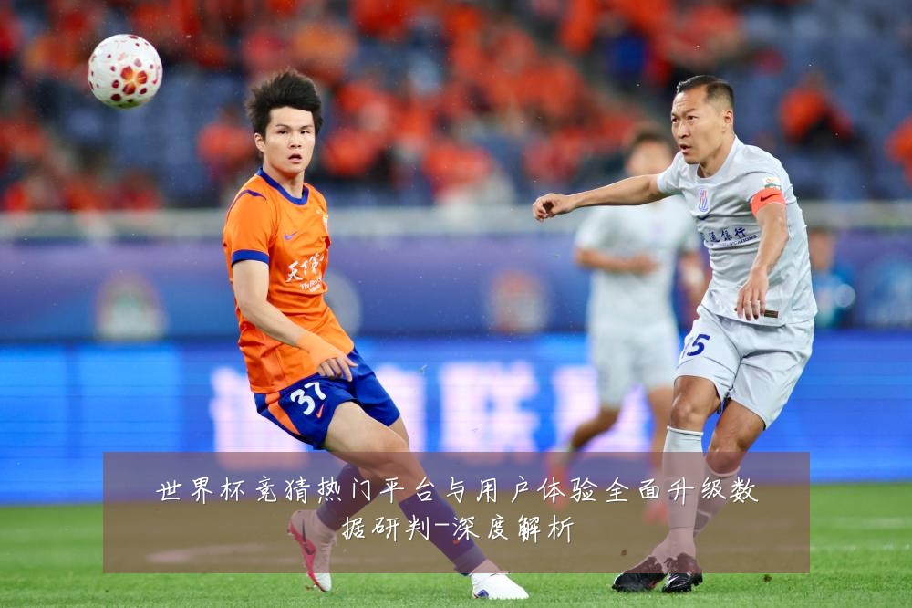 世界杯竞猜热门平台与用户体验全面升级数据研判-深度解析